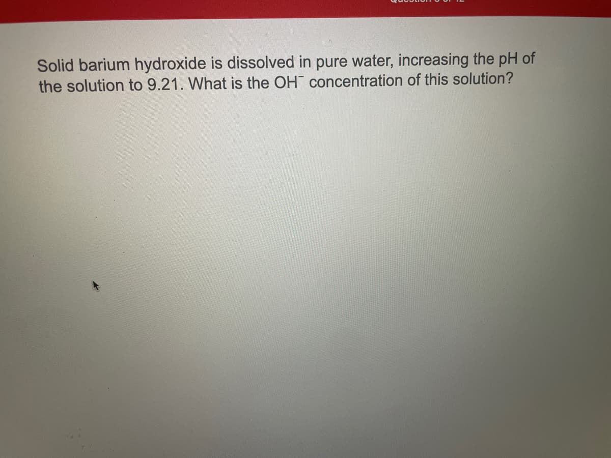 Solid barium hydroxide is dissolved in pure water, increasing the pH of
the solution to 9.21. What is the OH concentration of this solution?