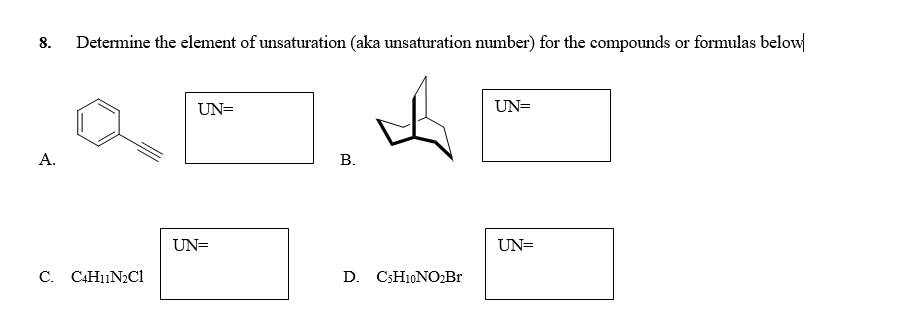 8.
Determine the element of unsaturation (aka unsaturation number) for the compounds or formulas below
UN=
UN=
A.
В.
UN=
UN=
C. C4H11N2CI
D. C;H10NO2Br
