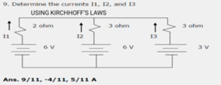 9. Determine the currents I1, 12, and 13
USING KIRCHHOFF'S LAWS
2 ohm
3 ohm
3 ohm
I1
12
13
6 V
6 V
3 V
Ans. 9/11, -4/11, 5/11 A
