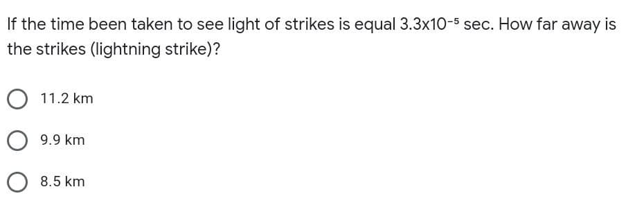 If the time been taken to see light of strikes is equal 3.3x10-5 sec. How far away is
the strikes (lightning strike)?
O 11.2 km
9.9 km
O 8.5 km
