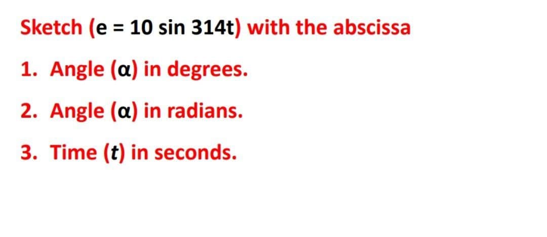 Sketch (e = 10 sin 314t) with the abscissa
%3D
1. Angle (a) in degrees.
2. Angle (a) in radians.
3. Time (t) in seconds.
