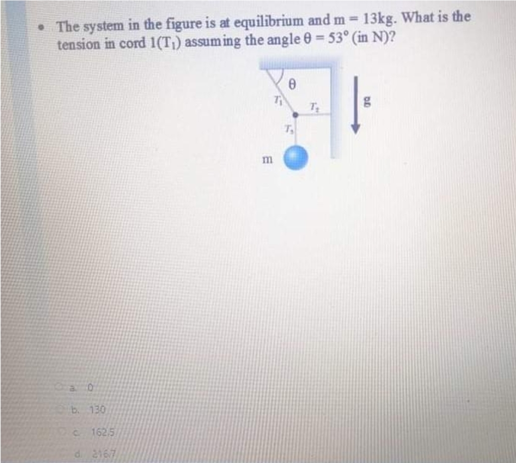 • The system in the figure is at equilibrium and m 13kg. What is the
tension in cord 1(T¡) assuming the angle 0 = 53° (in N)?
%3D
T
T
b. 130
C 162.5
d 2167
