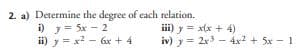 2. a) Determine the degree of each relation.
i) y = 5x - 2
ii) y = x² - 6x + 4
iii) y = x(x + 4)
iv) y = 2x3 4x² + 5x11
