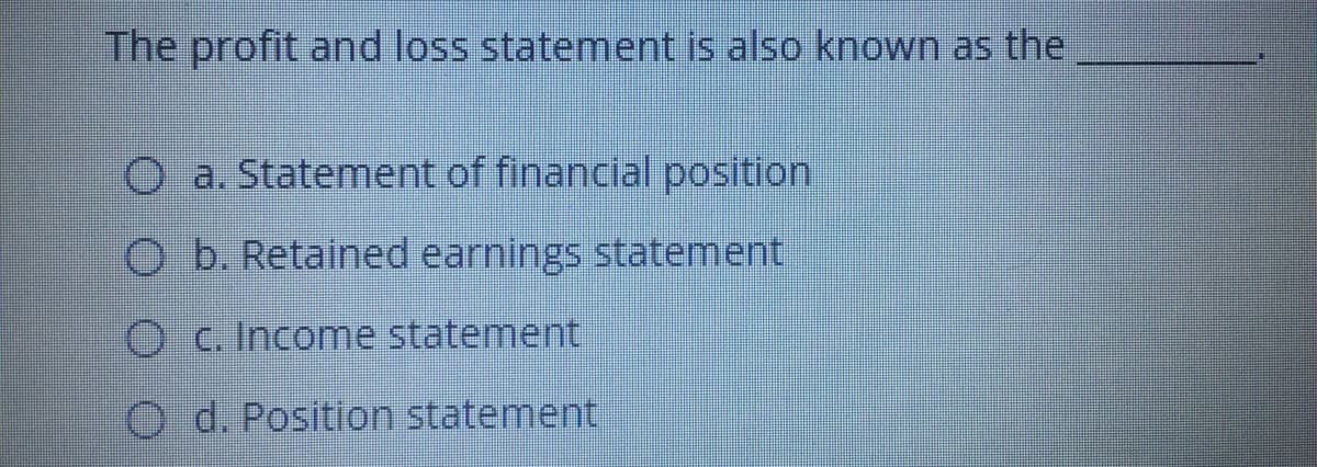 The profit and loss statement is also known as the
O a. Statement of financial position
O b. Retained earnings statement
O c. Income statement
O d. Position statement
