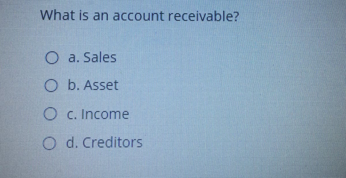 What is an account receivable?
O a. Sales
O b. Asset
Oc. Income
O d. Creditors
