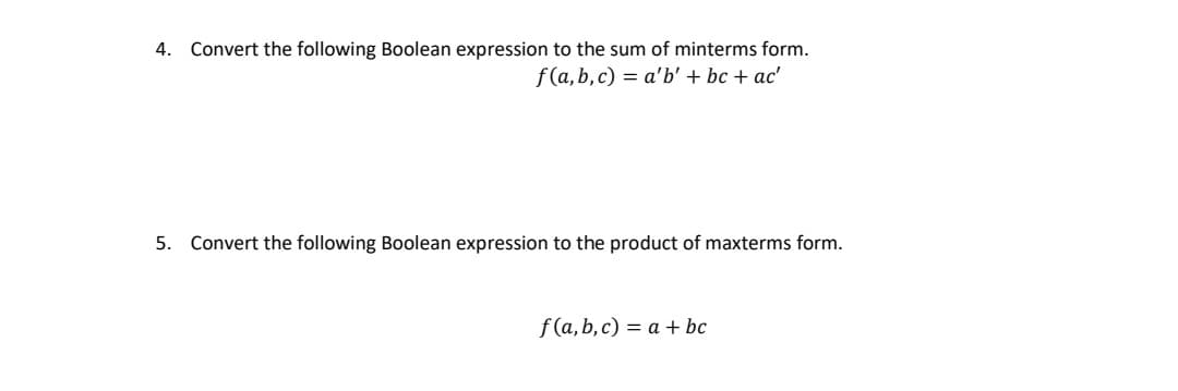4. Convert the following Boolean expression to the sum of minterms form.
f(a, b, c) = a'b' + bc + ac'
5. Convert the following Boolean expression to the product of maxterms form.
f(a, b, c) = a + bc