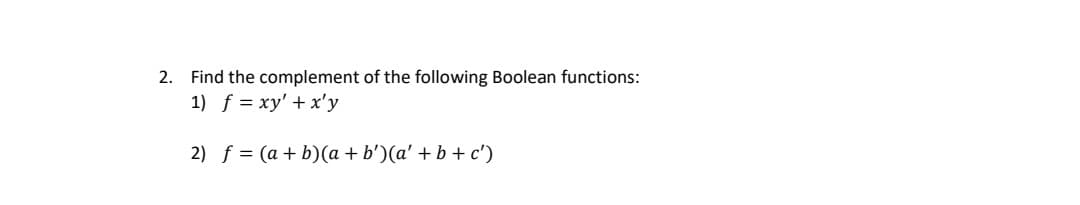 2.
Find the complement of the following Boolean functions:
1) f = xy' + x'y
2) f = (a + b)(a + b')(a' + b + c')