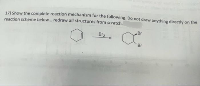 17) Show the complete reaction mechanism for the following. Do not draw anything directly on the
reaction scheme below... redraw all structures from scratch.
Br₂
Br
'Br