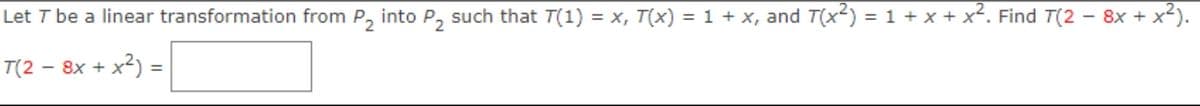 Let T be a linear transformation from P₂ into P₂ such that T(1) = x, T(x) = 1 + x, and T(x²) = 1 + x + x². Find 7(2 − 8x + x²).
T(2 8x + x²) =