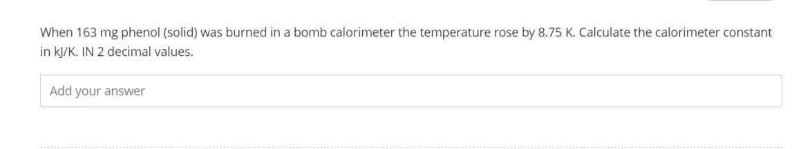When 163 mg phenol (solid) was burned in a bomb calorimeter the temperature rose by 8.75 K. Calculate the calorimeter constant
in kJ/K. IN 2 decimal values.
Add your answer