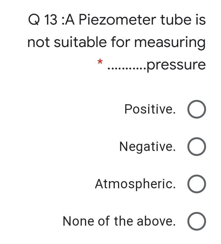 Q 13 :A Piezometer tube is
not suitable for measuring
. .pressure
Positive. O
Negative. O
Atmospheric. O
None of the above. O
