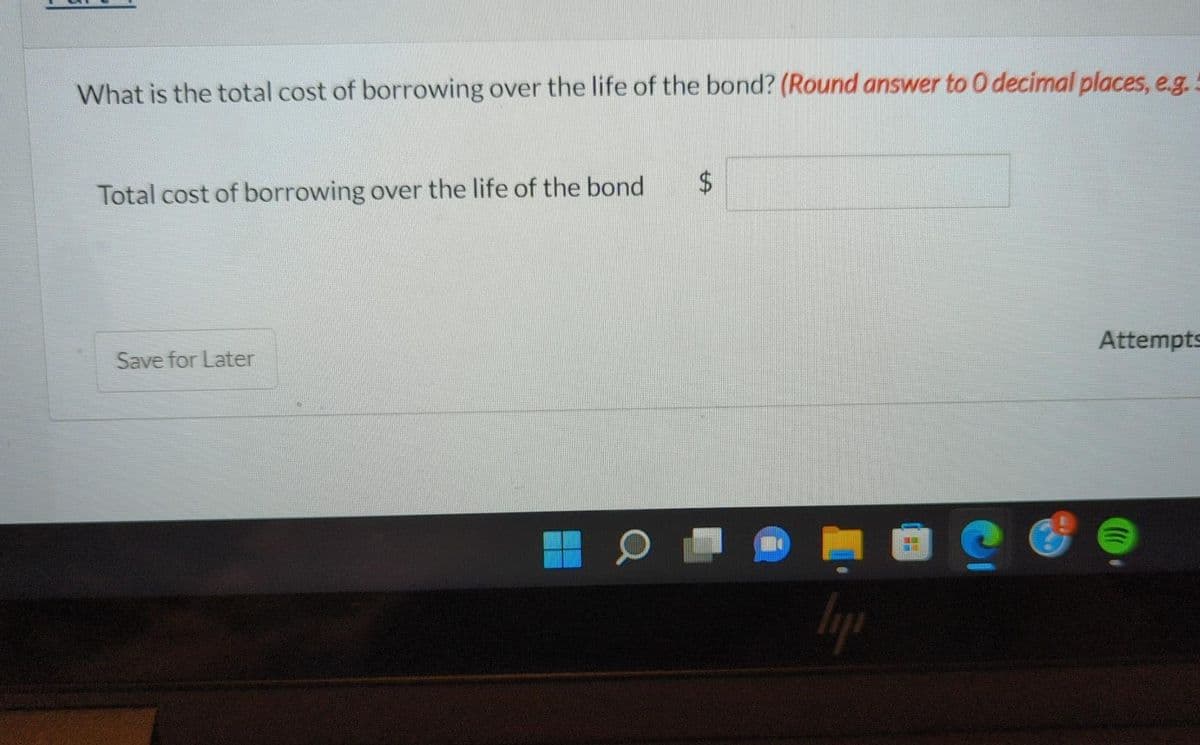 What is the total cost of borrowing over the life of the bond? (Round answer to 0 decimal places, e.g. -
Total cost of borrowing over the life of the bond
$
Save for Later
Attempts
lipi