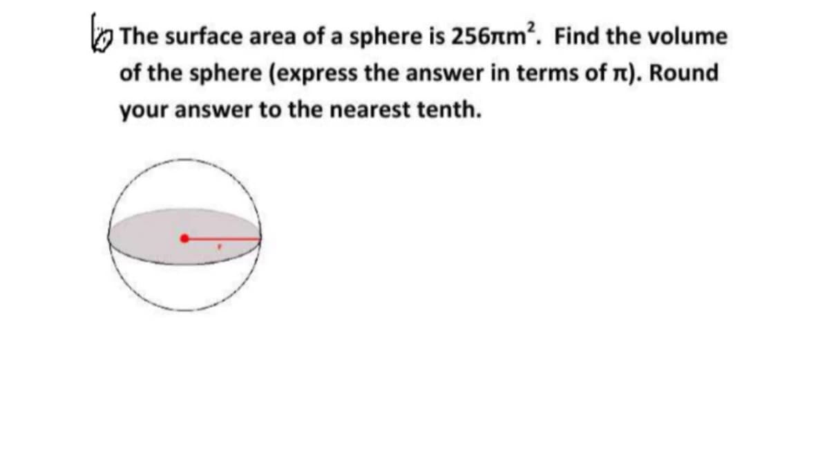 O The surface area of a sphere is 256rm². Find the volume
of the sphere (express the answer in terms of r). Round
your answer to the nearest tenth.
