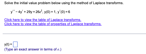Solve the initial value problem below using the method of Laplace transforms.
y" - 4y' +29y=26e¹, y(0) = 1, y'(0) = 6
Click here to view the table of Laplace transforms.
Click here to view the table of properties of Laplace transforms.
y(t) =
(Type an exact answer in terms of e.)