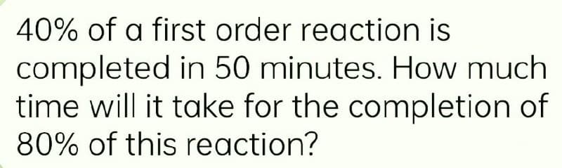 40% of a first order reaction is
completed in 50 minutes. How much
time will it take for the completion of
80% of this reaction?
