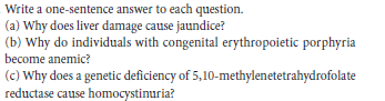 Write a one-sentence answer to each question.
(a) Why does liver damage cause jaundice?
(b) Why do individuals with congenital erythropoietic porphyria
become anemic?
(c) Why does a genetic deficiency of 5,10-methylenetetrahydrofolate
reductase cause homocystinuria?
