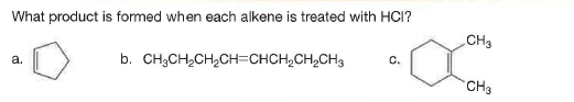 What product is fomed when each alkene is treated with HCI?
CH3
à.
b. CH3CH,CH2CH=CHCH,CH,CH3
C.
CH3
