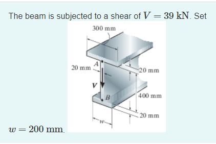 The beam is subjected to a shear of V = 39 kN. Set
300 mm
A
20 mm
20 mm
V
400 mm
20 mm
w = 200 mm.

