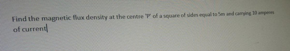 Find the magnetic flux density at the centre 'P' of a square of sides equal to 5m and carrying 10 amperes
of current