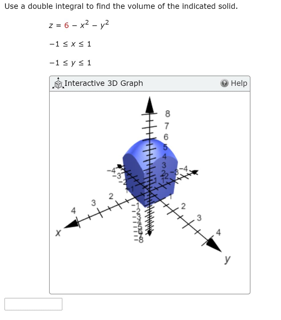 Use a double integral to find the volume of the indicated solid.
z = 6 - x2 - y2
-1 < x< 1
-1 < y < 1
Help
Interactive 3D Graph
7
3
