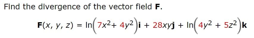 Find the divergence of the vector field F.
F(x, y, z) = In 7x2+ 4y2 )i + 28xyj + In( 4y2 + 5z2
in(4y²
+ 5z2 k
