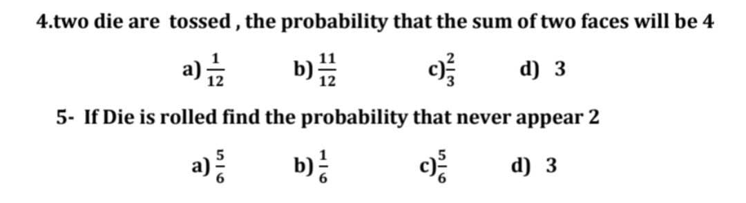 4.two die are tossed , the probability that the sum of two faces will be 4
d) 3
5- If Die is rolled find the probability that never appear 2
a)
b)
d) 3
1/6
