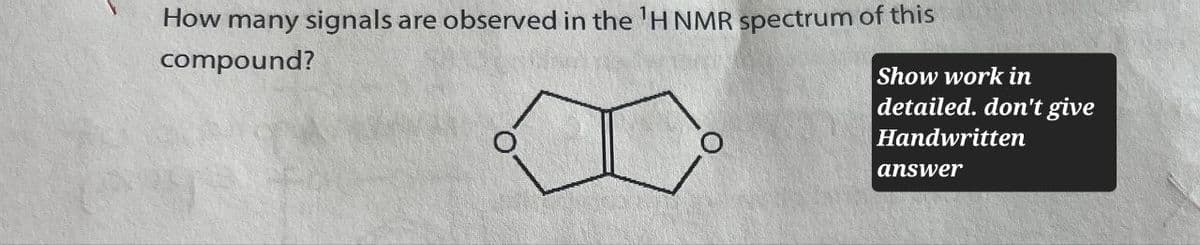 How many signals are observed in the 'H NMR spectrum of this
compound?
Show work in
detailed. don't give
Handwritten
answer