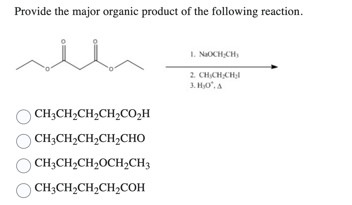 Provide the major organic product of the following reaction.
CH3CH₂CH₂CH₂CO₂H
CH,CH,CH,CH,CHO
CH3CH₂CH₂OCH₂CH3
CH3CH₂CH₂CH₂COH
1. NaOCH₂CH3
2. CH3CH₂CH₂I
3. H3O*, A