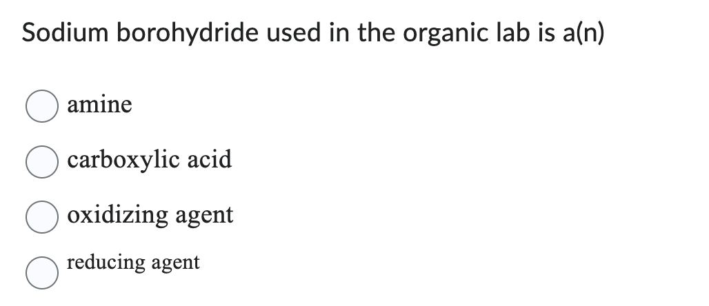 Sodium borohydride used in the organic lab is a(n)
amine
carboxylic acid
oxidizing agent
reducing agent