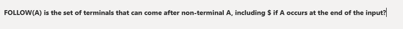 FOLLOW(A) is the set of terminals that can come after non-terminal A, including $ if A occurs at the end of the input?

