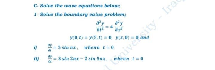 C- Solve the wave equations below;
iverity - Ira
jnivesity
1- Solve the boundary value problem;
ay
ay
= 4
ax
y(0,t) = y(5, t) = 0,
i)
5 sin nx, whenn t = 0
ii)
= 3 sin 2nx - 2 sin 5nx,
at
vhenn t 0
