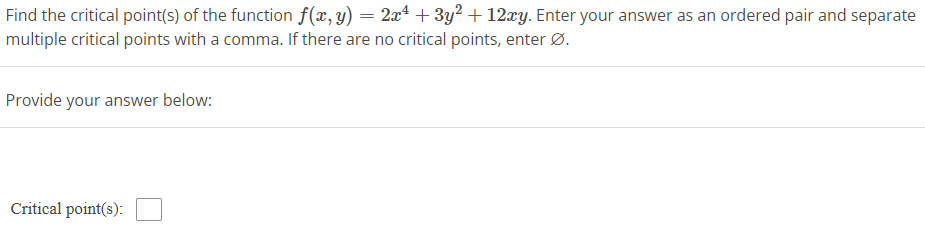 Find the critical point(s) of the function f(x, y) = 2x² + 3y² + 12xy. Enter your answer as an ordered pair and separate
multiple critical points with a comma. If there are no critical points, enter Ø.
Provide your answer below:
Critical point(s):