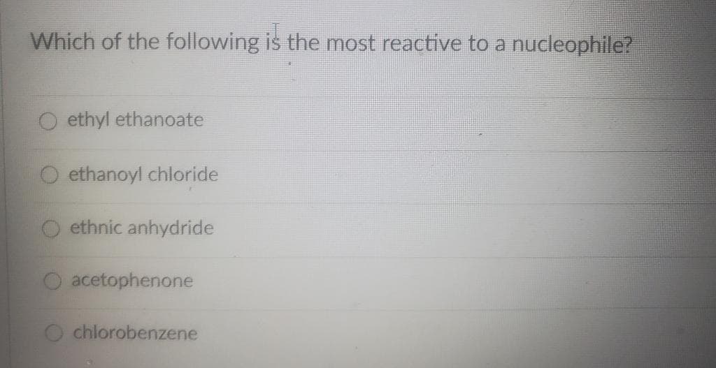 Which of the following is the most reactive to a nucleophile?
ethyl ethanoate
O ethanoyl chloride
ethnic anhydride
acetophenone
O chlorobenzene
