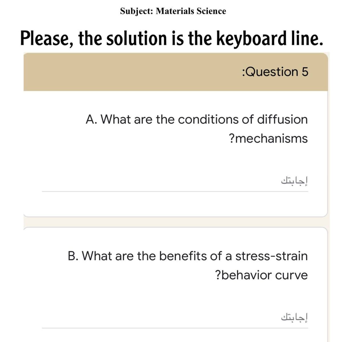 Subject: Materials Science
Please, the solution is the keyboard line.
:Question 5
A. What are the conditions of diffusion
?mechanisms
إجابتك
B. What are the benefits of a stress-strain
?behavior curve
إجابتك
