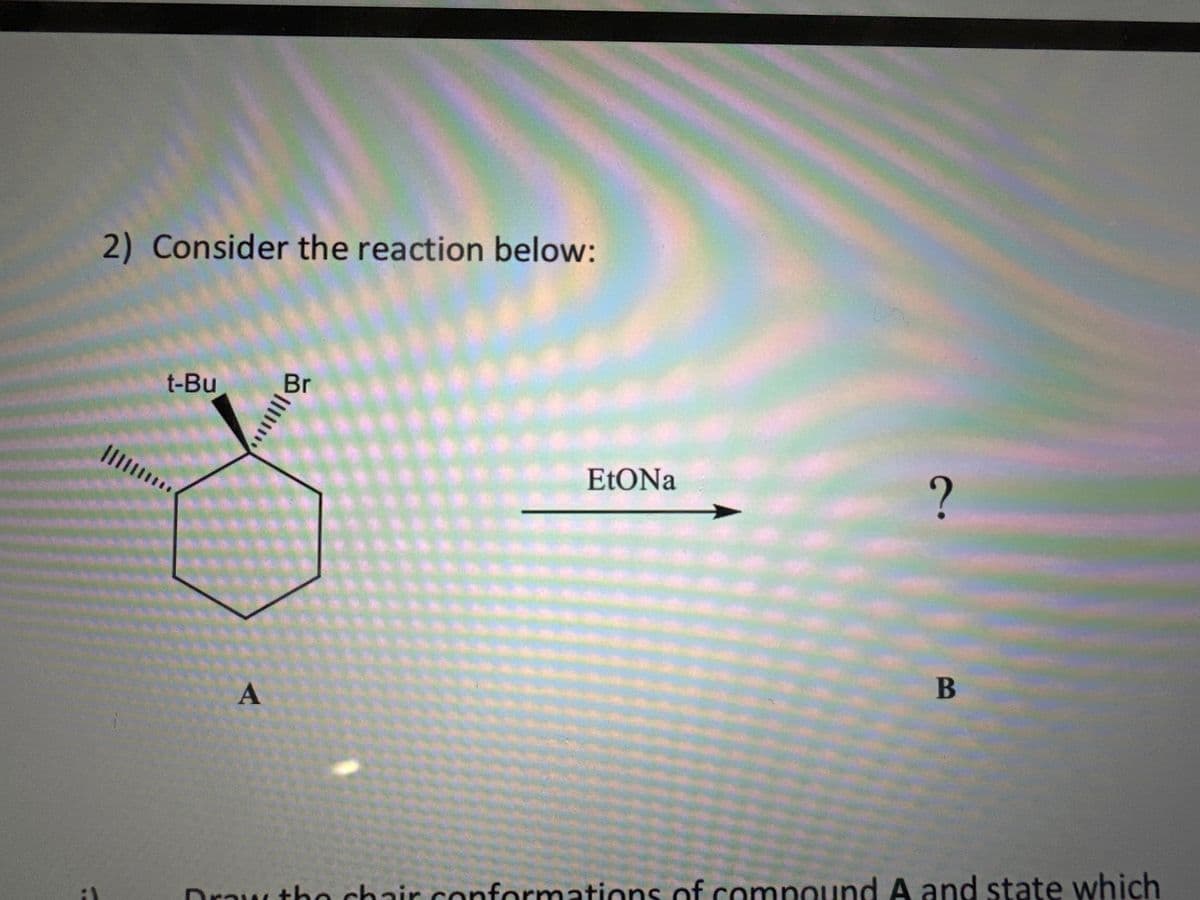 2) Consider the reaction below:
t-Bu
A
||||
EtONa
JONES
?
B
Draw the chair conformations of compound A and state which