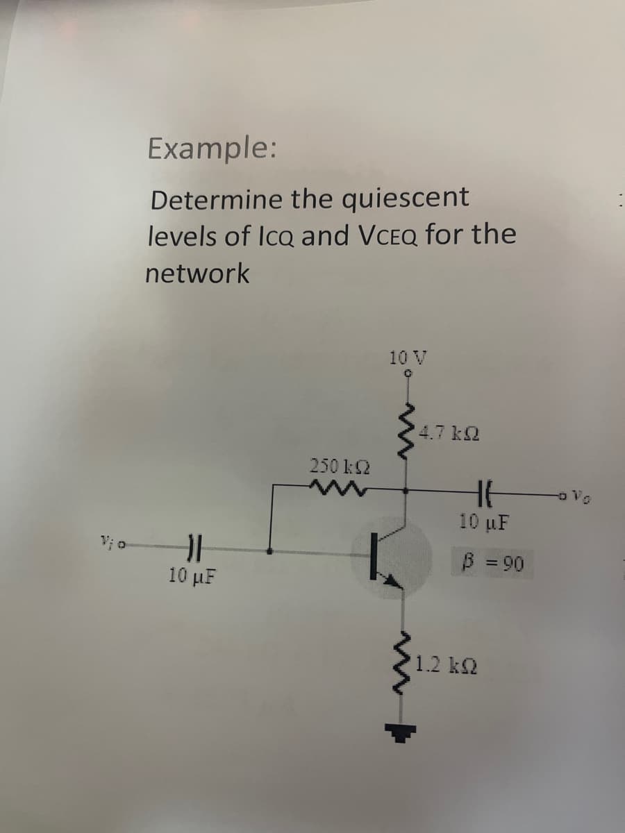 Example:
Determine the quiescent
levels of Ico and VCEQ for the
network
10 V
4.7 k2
250 k2
o V.
10 µF
B = 90
10 μ
1.2 k2
