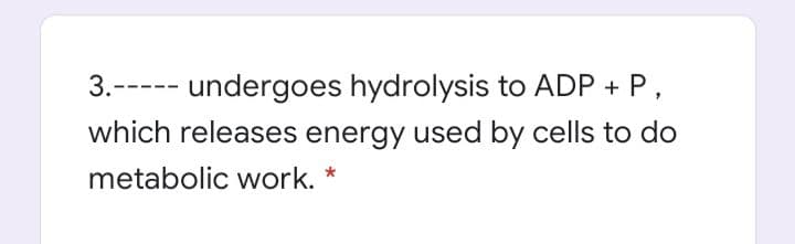 3.-
undergoes hydrolysis to ADP + P,
which releases energy used by cells to do
metabolic work. *
