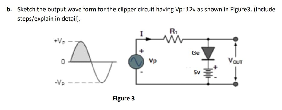 b. Sketch the output wave form for the clipper circuit having Vp=12v as shown in Figure3. (Include
steps/explain in detail).
R1
Ge
Vp
VOUT
5v
-V:
Figure 3
