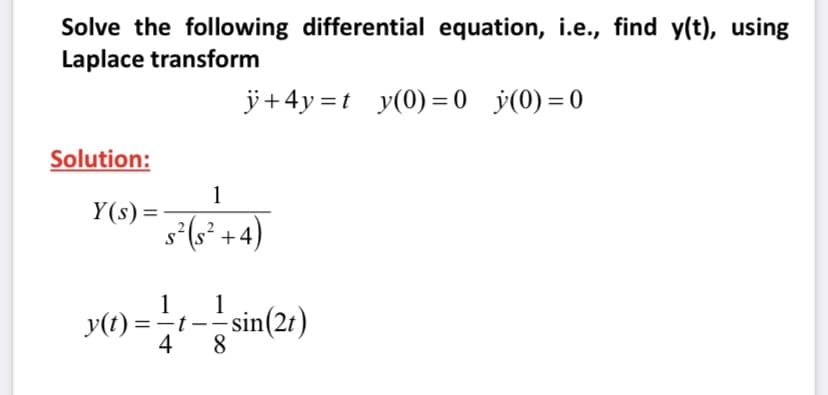Solve the following differential equation, i.e., find y(t), using
Laplace transform
Solution:
Y(s) =
y(t) =
1
s² s² +4)
1
ÿ+4y=ty(0) = 0 (0)=0
1
-—- sin(2t)
4 8