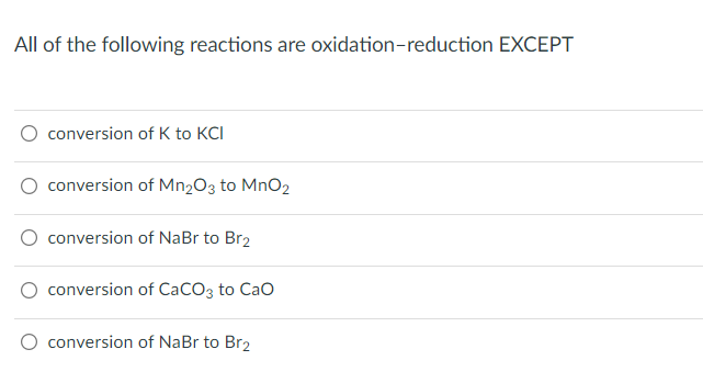 All of the following reactions are oxidation-reduction EXCEPT
conversion of K to KCI
conversion of Mn2O3 to MnO2
conversion of NaBr to Br₂
conversion of CaCO3 to CaO
conversion of NaBr to Br₂