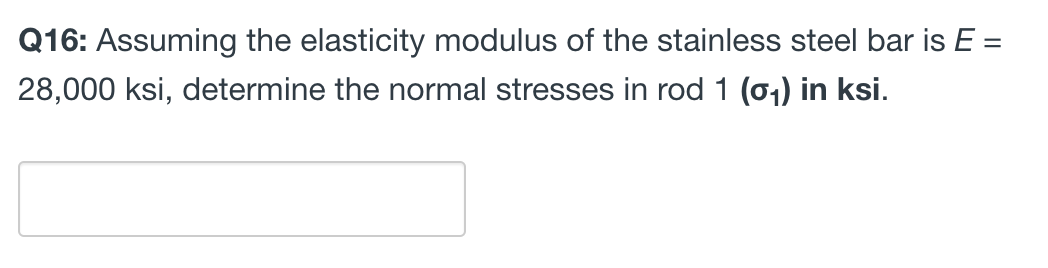 Q16: Assuming the elasticity modulus of the stainless steel bar is E =
28,000 ksi, determine the normal stresses in rod 1 (0₁) in ksi.