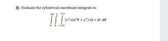 3) Evaluate the cylindrical coordinate integrals in:
2n 1 1/2
(r"sin'e + z*) dz r dr de
e o -1/2
