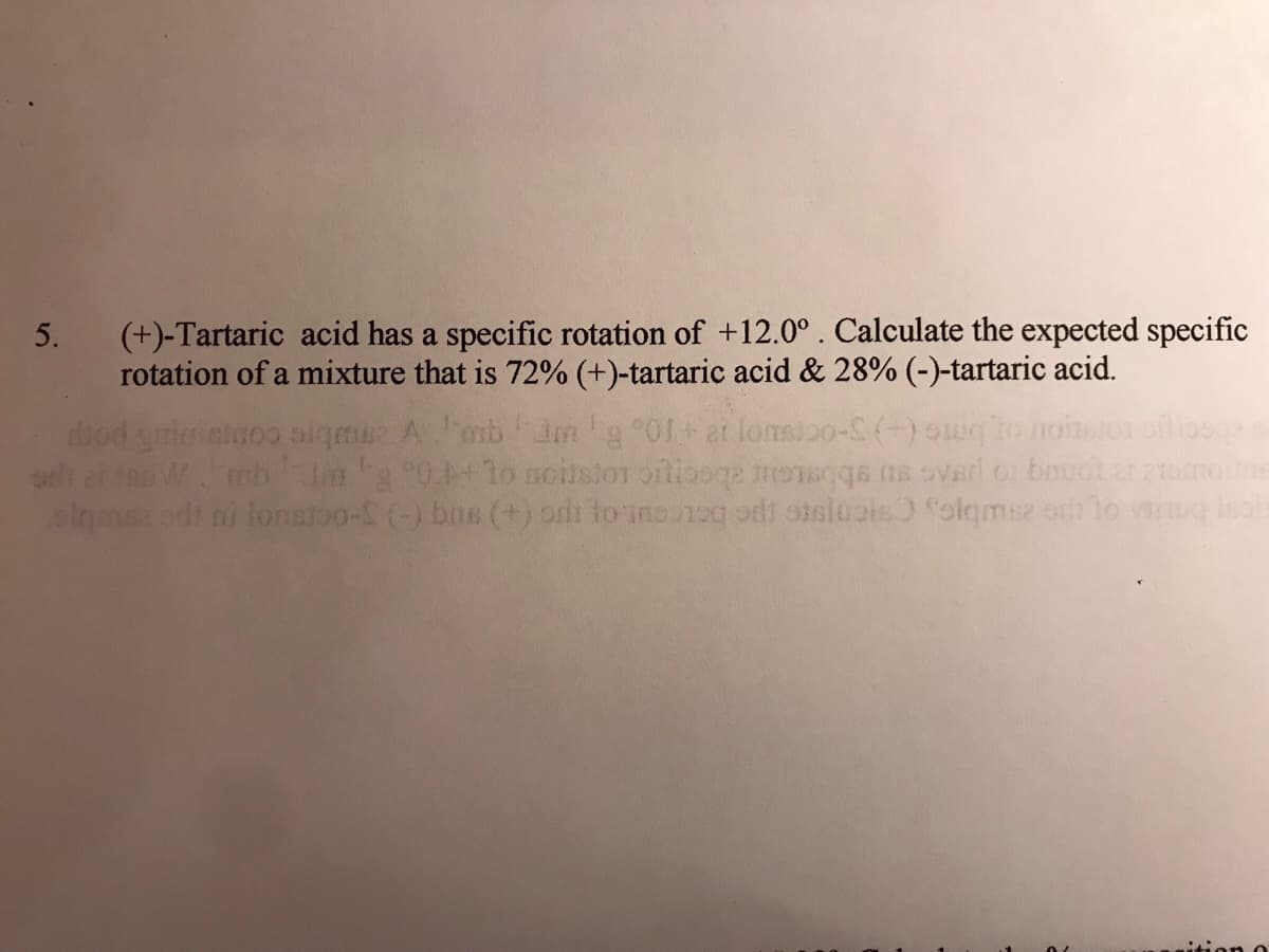 (+)-Tartaric acid has a specific rotation of +12.0° . Calculate the expected specific
rotation of a mixture that is 72% (+)-tartaric acid & 28% (-)-tartaric acid.
od gmiiataoo sigm Ambmg 01+ et lonsioo-S () Swgto noislon oflic
