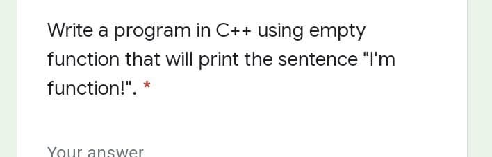 Write a program in C++ using empty
function that will print the sentence "I'm
function!".
Your answer
