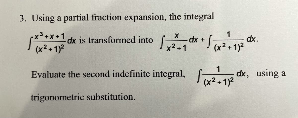 3. Using a partial fraction expansion, the integral
1
dx is transformed into
dx +
x² +1
(x2+ 1)2
dx.
(x2 + 1)2
Evaluate the second indefinite integral,
1
dx, using a
(x2 + 1)2
trigonometric substitution.
