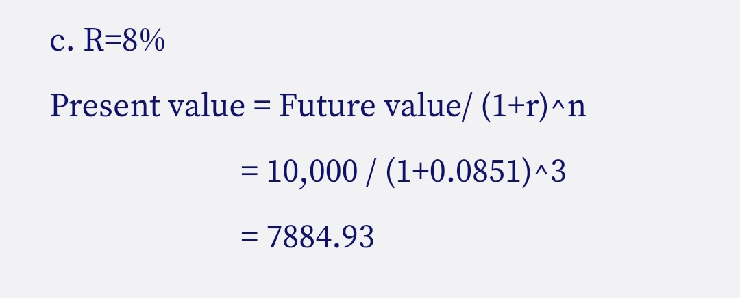 c. R=8%
Present value = Future value/ (1+r)^n
= 10,000 / (1+0.0851)^3
= 7884.93

