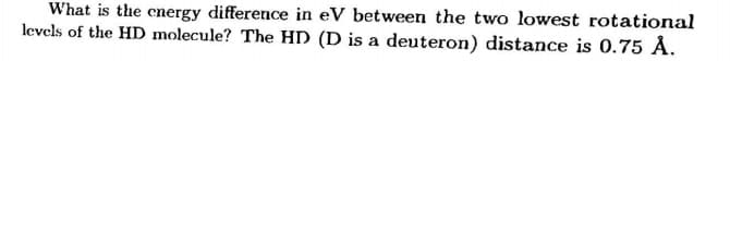 What is the cnergy difference in eV between the two lowest rotational
levels of the HD molecule? The HD (D is a deuteron) distance is 0.75 Å.
