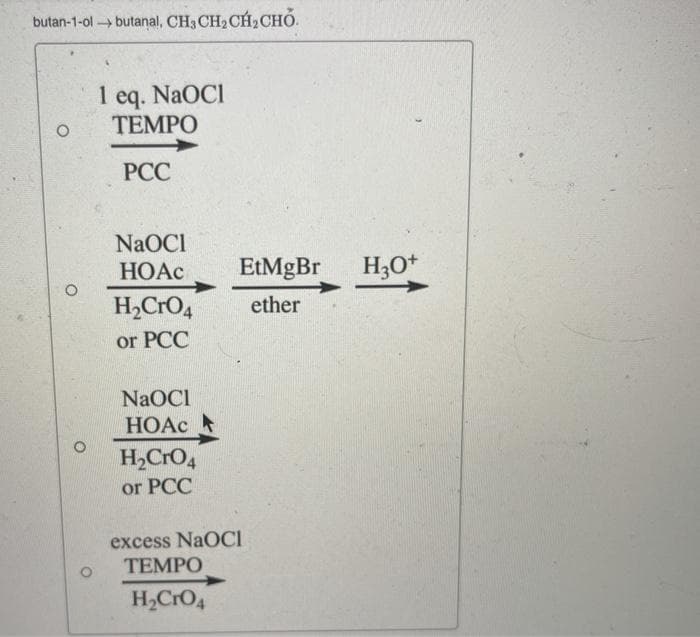 butan-1-ol butanal, CH3 CH2 CH2CHỎ.
I eq. NaOCI
TEMPO
РСС
NaOCI
НОАС
EtMgBr
H;O+
H,CrO4
ether
or PCC
NaOCI
НОАС
H2CRO4
or PCC
excess NaOCI
ТЕМPO
H,CrO4
