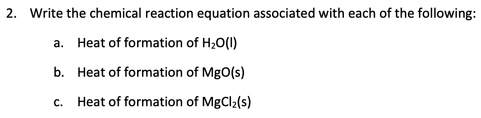 2. Write the chemical reaction equation associated with each of the following:
a. Heat of formation of H₂O(1)
b. Heat of formation of MgO(s)
Heat of formation of MgCl₂(s)
C.
