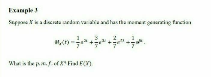Example 3
Suppose X is a discrete random variable and has the moment generating function
1
3
1
-e3t +e5
7
2
Mg (t) = -et +e"
What is the p.m. f. of X? Find E(X).
